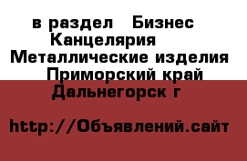  в раздел : Бизнес » Канцелярия »  » Металлические изделия . Приморский край,Дальнегорск г.